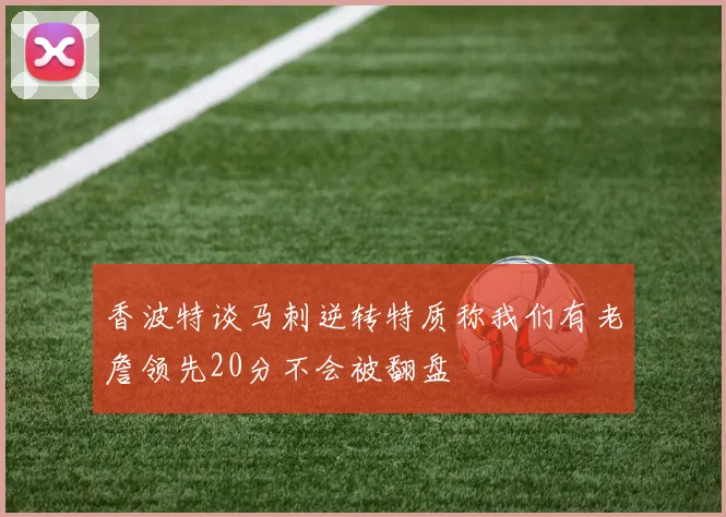 香波特谈马刺逆转特质称我们有老詹领先20分不会被翻盘