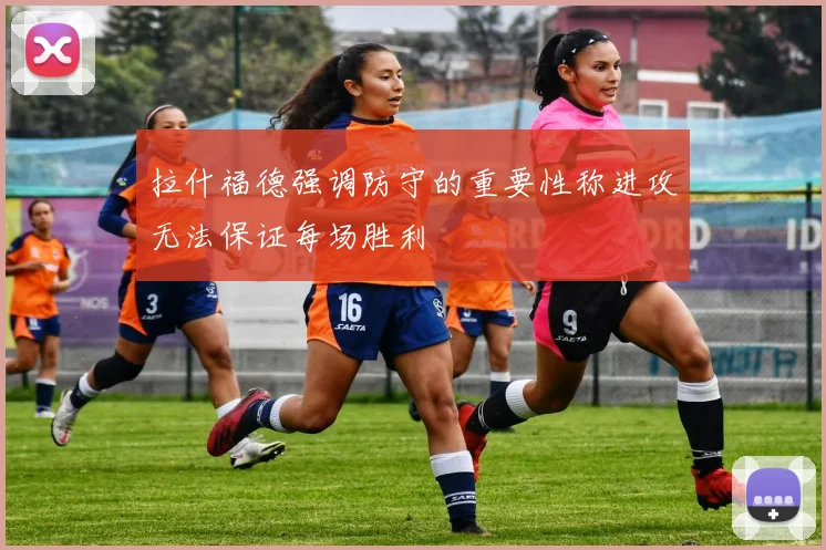 拉什福德强调防守的重要性称进攻无法保证每场胜利