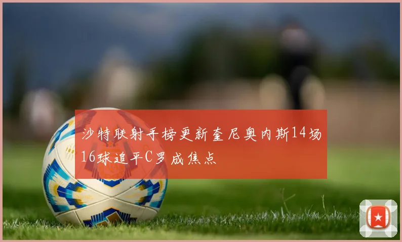 沙特联射手榜更新奎尼奥内斯14场16球追平C罗成焦点