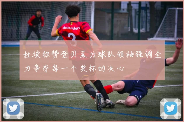 杜埃称赞登贝莱为球队领袖强调全力争夺每一个奖杯的决心