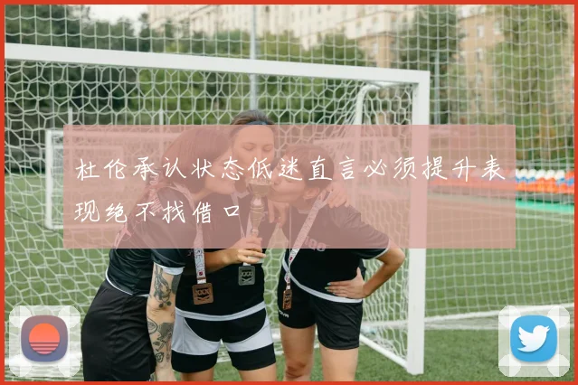 杜伦承认状态低迷直言必须提升表现绝不找借口