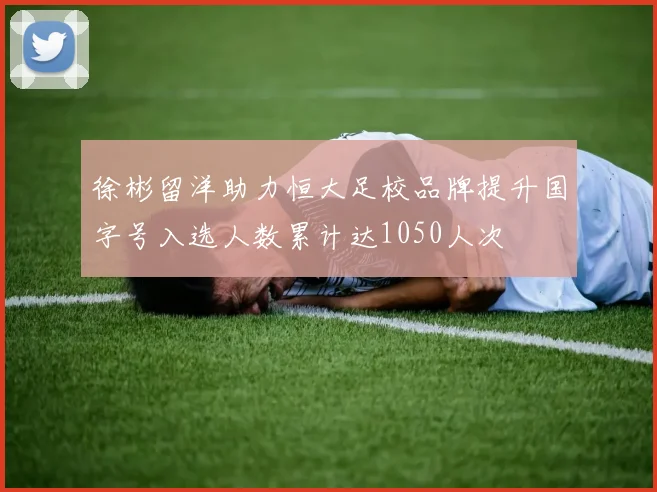 徐彬留洋助力恒大足校品牌提升国字号入选人数累计达1050人次