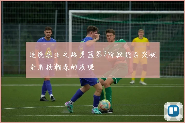 逆境求生之路男篮第2阶段能否突破全看杨瀚森的表现