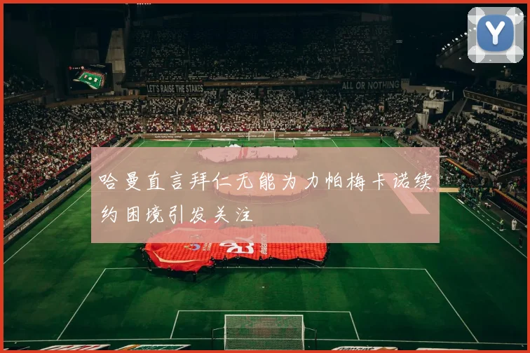 哈曼直言拜仁无能为力帕梅卡诺续约困境引发关注