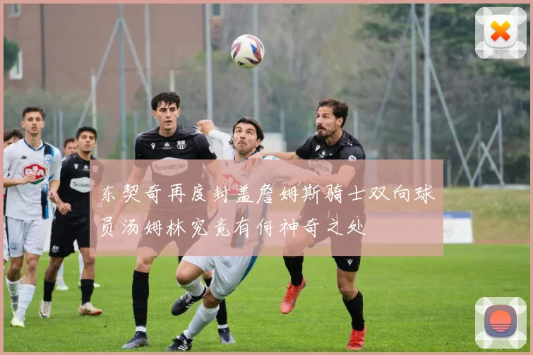 东契奇再度封盖詹姆斯骑士双向球员汤姆林究竟有何神奇之处
