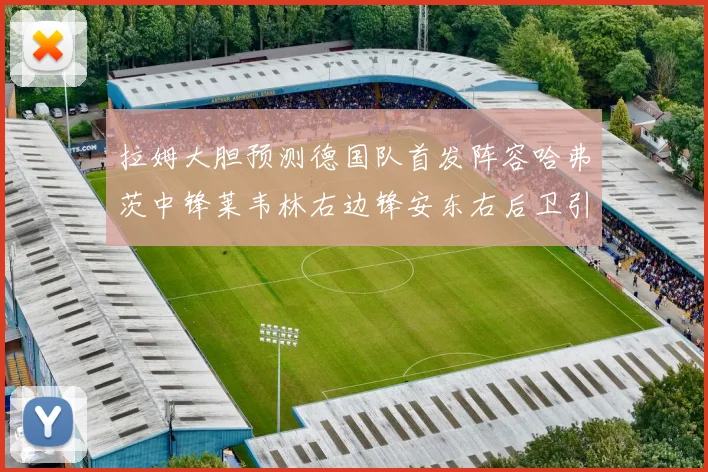 拉姆大胆预测德国队首发阵容哈弗茨中锋莱韦林右边锋安东右后卫引发热议