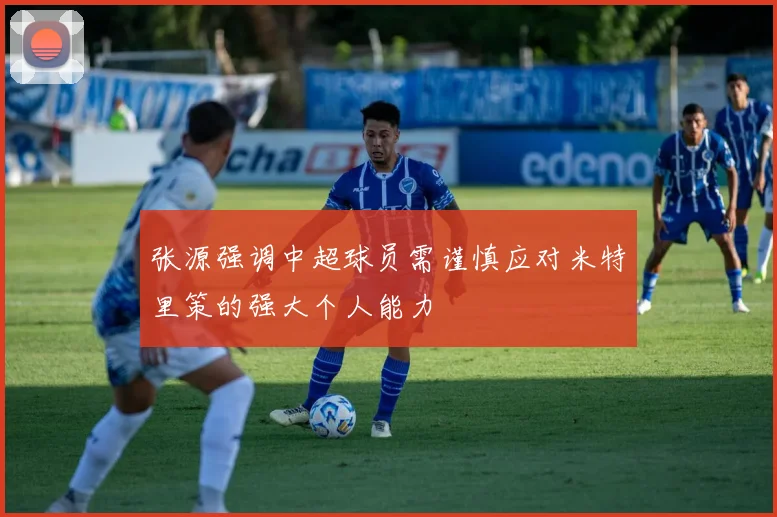 张源强调中超球员需谨慎应对米特里策的强大个人能力
