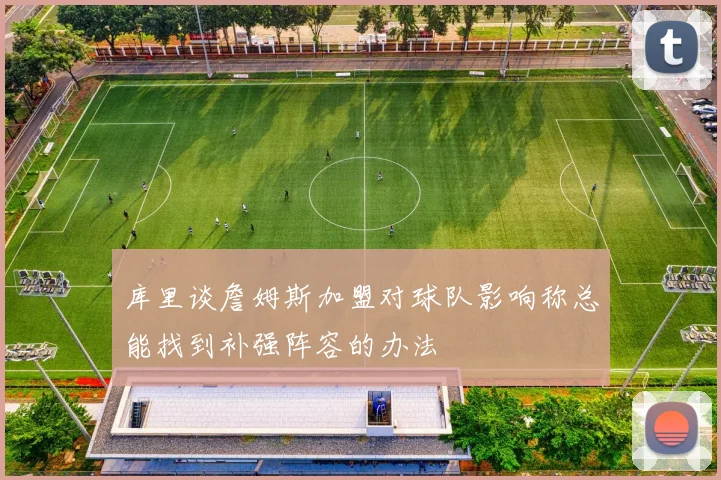 库里谈詹姆斯加盟对球队影响称总能找到补强阵容的办法