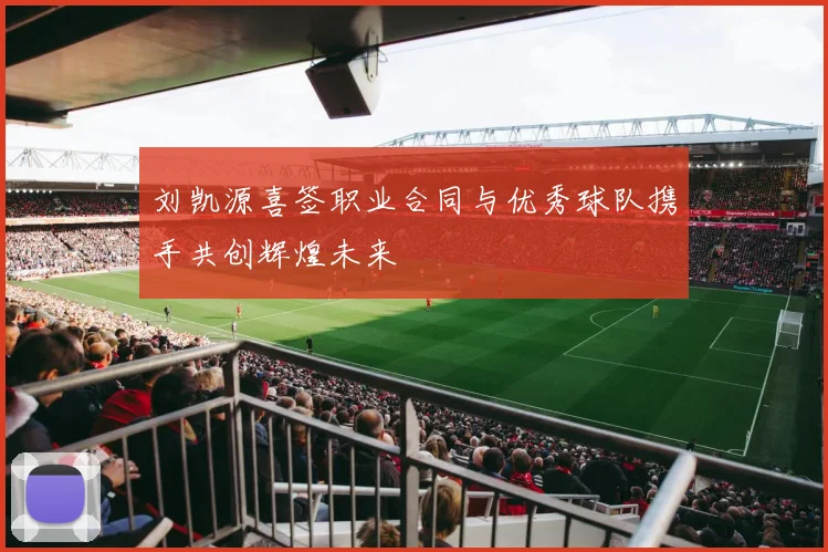 刘凯源喜签职业合同与优秀球队携手共创辉煌未来