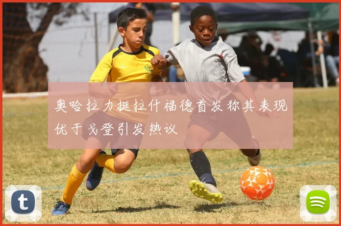 奥哈拉力挺拉什福德首发称其表现优于戈登引发热议