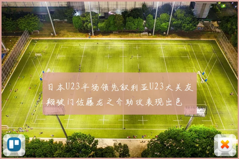 日本U23半场领先叙利亚U23大关友翔破门佐藤龙之介助攻表现出色
