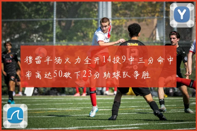 穆雷半场火力全开14投9中三分命中率高达50砍下23分助球队争胜