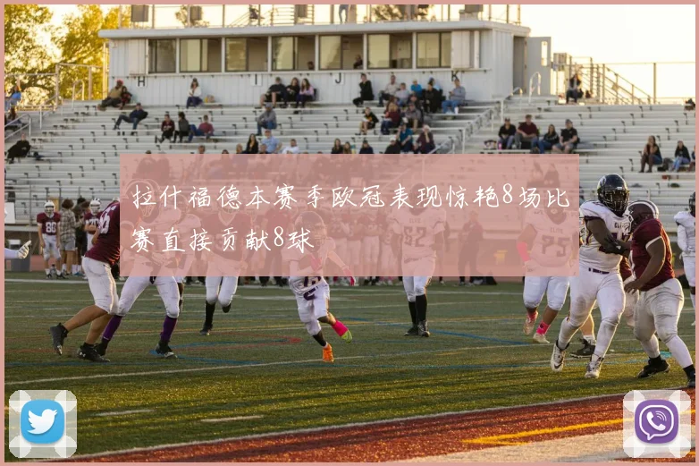 拉什福德本赛季欧冠表现惊艳8场比赛直接贡献8球